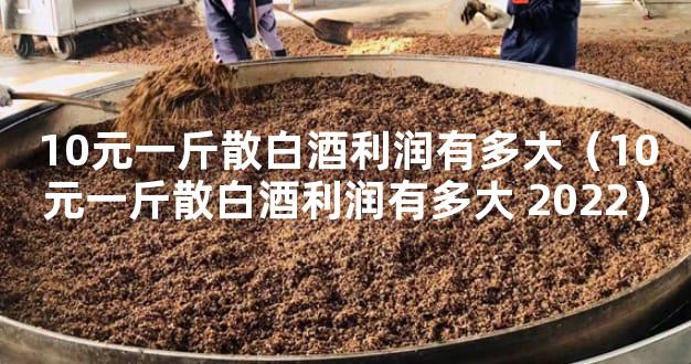 10元一斤散白酒利润有多大（10元一斤散白酒利润有多大 2022）